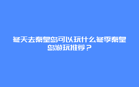 冬天去秦皇岛可以玩什么冬季秦皇岛游玩推荐？