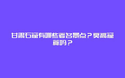 甘肃石窟有哪些著名景点？莫高窟算吗？