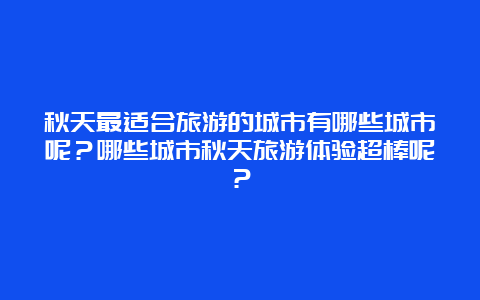 秋天最适合旅游的城市有哪些城市呢？哪些城市秋天旅游体验超棒呢？