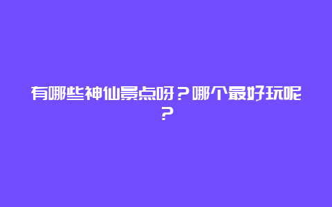 有哪些神仙景点呀？哪个最好玩呢？