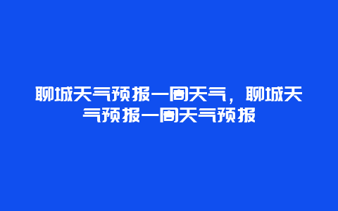 聊城天气预报一周天气，聊城天气预报一周天气预报