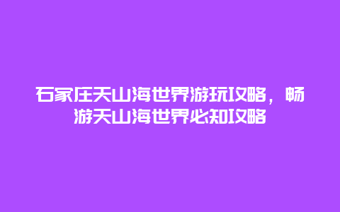 石家庄天山海世界游玩攻略，畅游天山海世界必知攻略