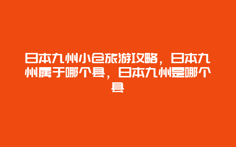 日本九州小仓旅游攻略，日本九州属于哪个县，日本九州是哪个县