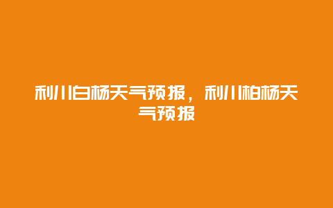 利川白杨天气预报，利川柏杨天气预报