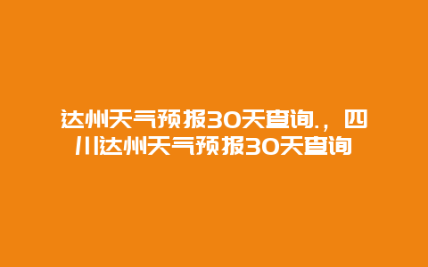 达州天气预报30天查询.，四川达州天气预报30天查询