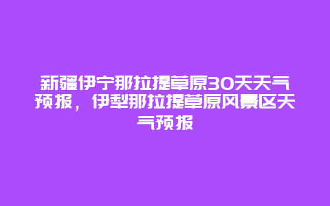 新疆伊宁那拉提草原30天天气预报，伊犁那拉提草原风景区天气预报