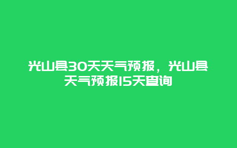 光山县30天天气预报，光山县天气预报15天查询