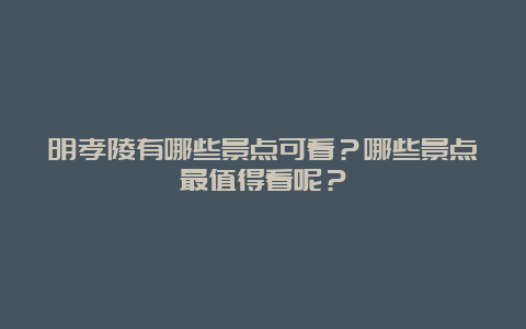 明孝陵有哪些景点可看？哪些景点最值得看呢？