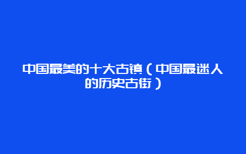 中国最美的十大古镇（中国最迷人的历史古街）