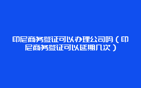 印尼商务签证可以办理公司吗（印尼商务签证可以延期几次）