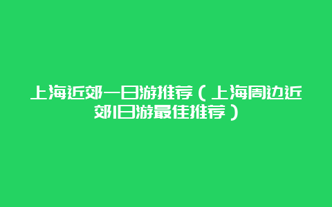 上海近郊一日游推荐（上海周边近郊1日游最佳推荐）