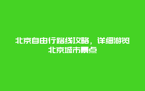 北京自由行路线攻略，详细游览北京城市景点