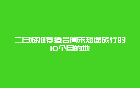 二日游推荐适合周末短途旅行的10个目的地