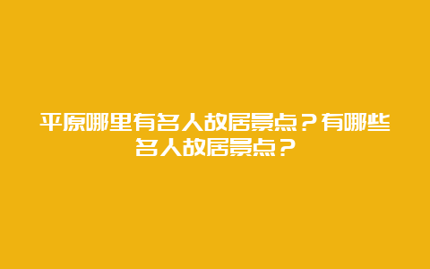 平原哪里有名人故居景点？有哪些名人故居景点？