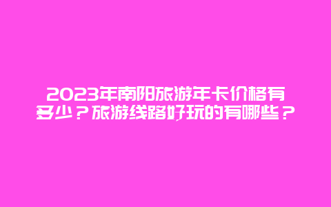 2023年南阳旅游年卡价格有多少？旅游线路好玩的有哪些？