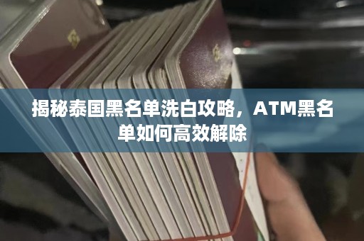 揭秘泰国黑名单洗白攻略，ATM黑名单如何高效解除