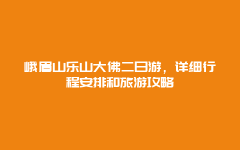 峨眉山乐山大佛二日游，详细行程安排和旅游攻略