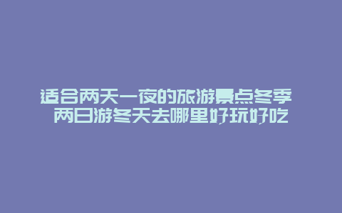 适合两天一夜的旅游景点冬季 两日游冬天去哪里好玩好吃