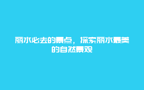 丽水必去的景点，探索丽水最美的自然景观