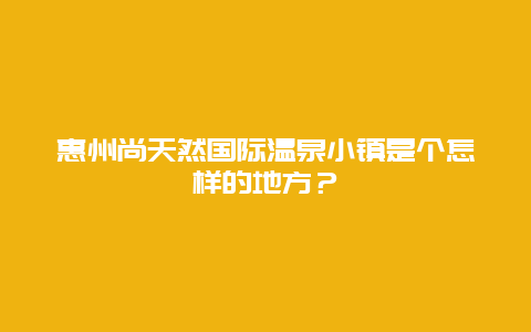 惠州尚天然国际温泉小镇是个怎样的地方？