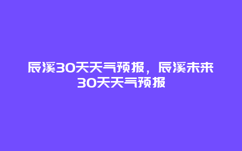 辰溪30天天气预报，辰溪未来30天天气预报