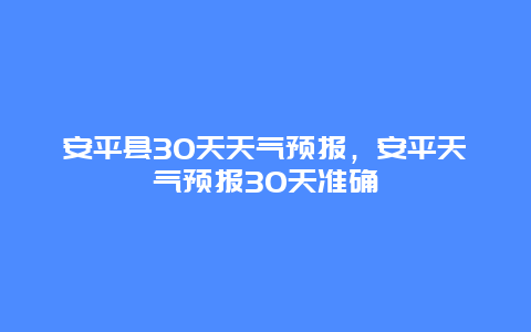 安平县30天天气预报，安平天气预报30天准确