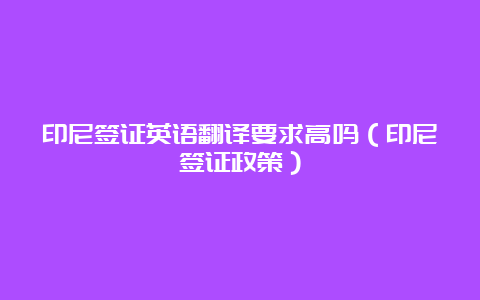 印尼签证英语翻译要求高吗（印尼签证政策）