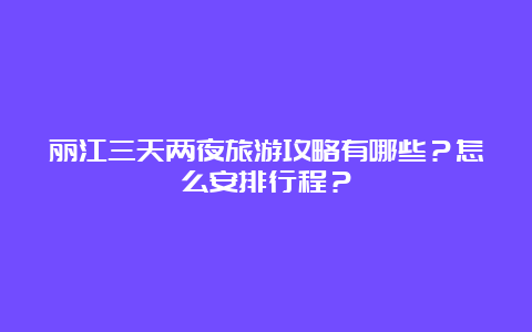 丽江三天两夜旅游攻略有哪些？怎么安排行程？