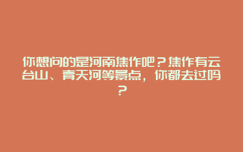 你想问的是河南焦作吧？焦作有云台山、青天河等景点，你都去过吗？