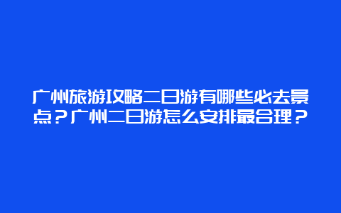 广州旅游攻略二日游有哪些必去景点？广州二日游怎么安排最合理？