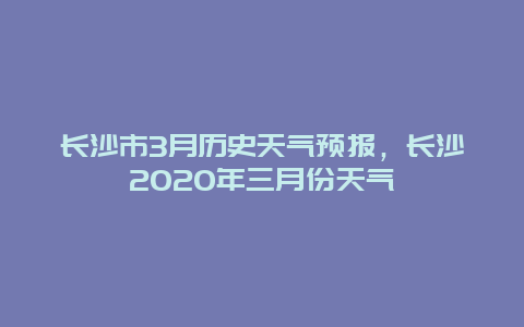 长沙市3月历史天气预报，长沙2020年三月份天气