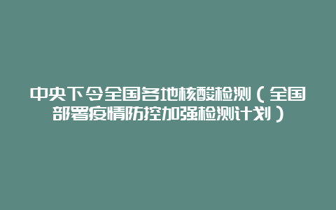 中央下令全国各地核酸检测（全国部署疫情防控加强检测计划）