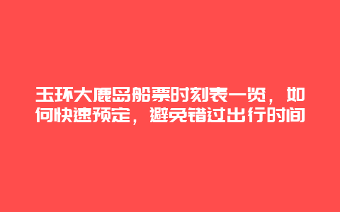 玉环大鹿岛船票时刻表一览，如何快速预定，避免错过出行时间