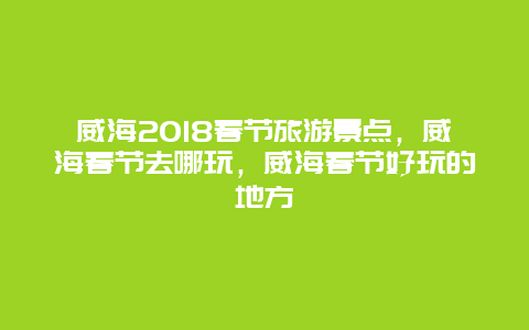 威海2018春节旅游景点，威海春节去哪玩，威海春节好玩的地方