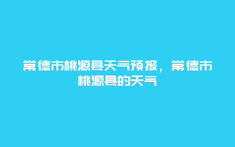 常德市桃源县天气预报，常德市桃源县的天气