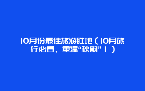 10月份最佳旅游胜地（10月旅行必看，重温“秋韵”！）