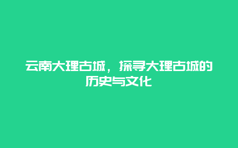 云南大理古城，探寻大理古城的历史与文化