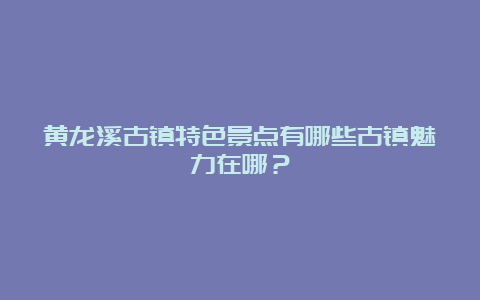 黄龙溪古镇特色景点有哪些古镇魅力在哪？