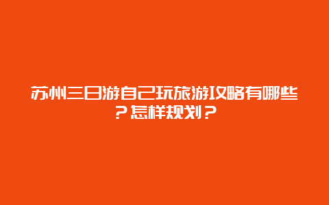 苏州三日游自己玩旅游攻略有哪些？怎样规划？