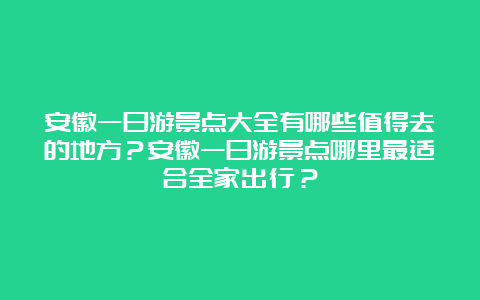 安徽一日游景点大全有哪些值得去的地方？安徽一日游景点哪里最适合全家出行？