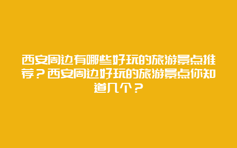 西安周边有哪些好玩的旅游景点推荐？西安周边好玩的旅游景点你知道几个？