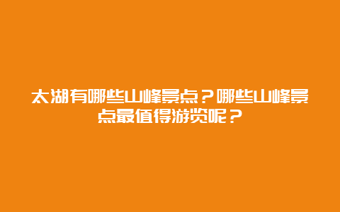 太湖有哪些山峰景点？哪些山峰景点最值得游览呢？