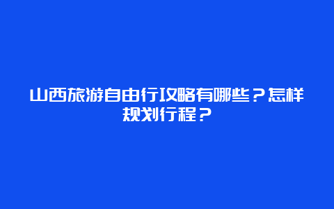 山西旅游自由行攻略有哪些？怎样规划行程？