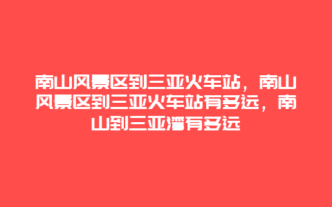 南山风景区到三亚火车站，南山风景区到三亚火车站有多远，南山到三亚湾有多远