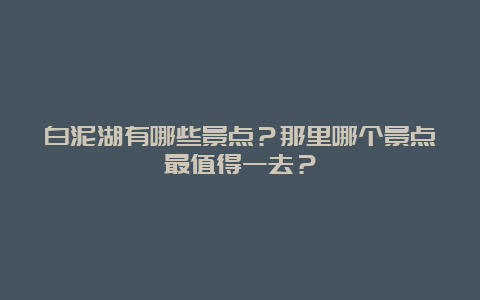 白泥湖有哪些景点？那里哪个景点最值得一去？