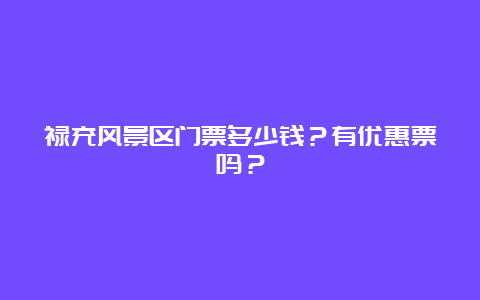 禄充风景区门票多少钱？有优惠票吗？