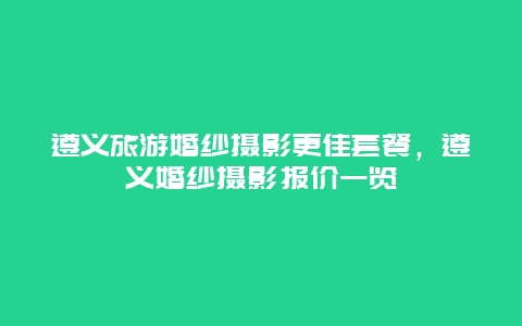 遵义旅游婚纱摄影更佳套餐，遵义婚纱摄影报价一览