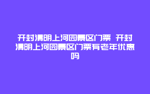 开封清明上河园景区门票 开封清明上河园景区门票有老年优惠吗