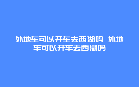 外地车可以开车去西湖吗 外地车可以开车去西湖吗