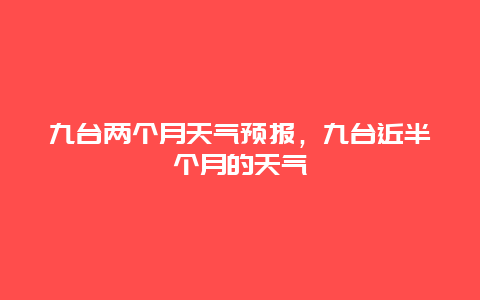 九台两个月天气预报，九台近半个月的天气